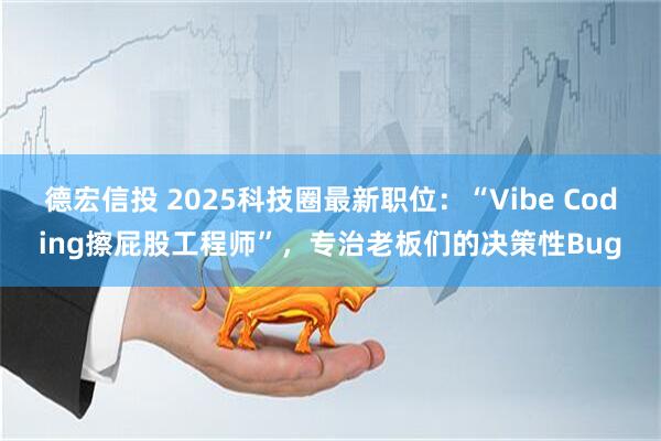 德宏信投 2025科技圈最新职位：“Vibe Coding擦屁股工程师”，专治老板们的决策性Bug