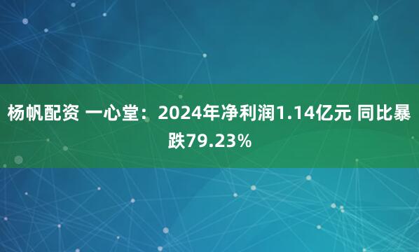 杨帆配资 一心堂：2024年净利润1.14亿元 同比暴跌79.23%