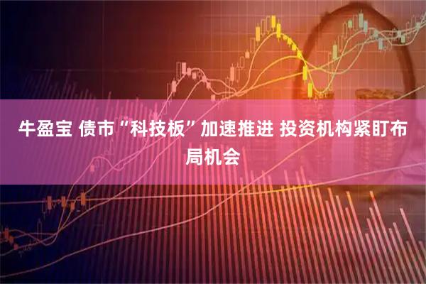 牛盈宝 债市“科技板”加速推进 投资机构紧盯布局机会