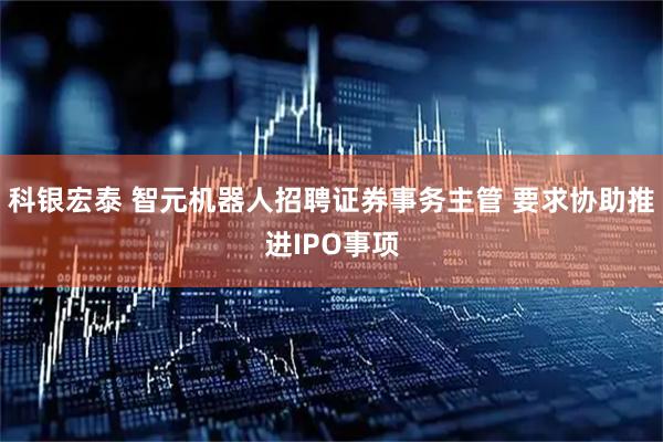 科银宏泰 智元机器人招聘证券事务主管 要求协助推进IPO事项