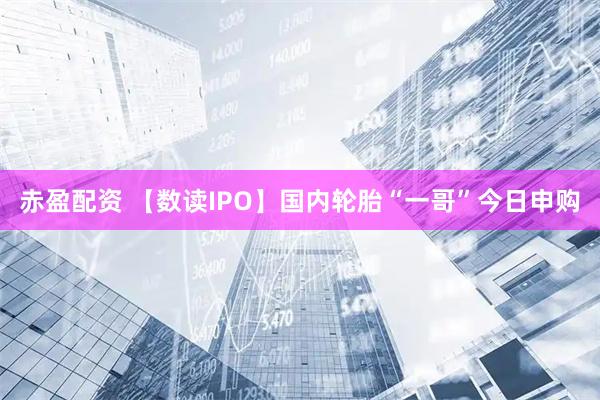 赤盈配资 【数读IPO】国内轮胎“一哥”今日申购