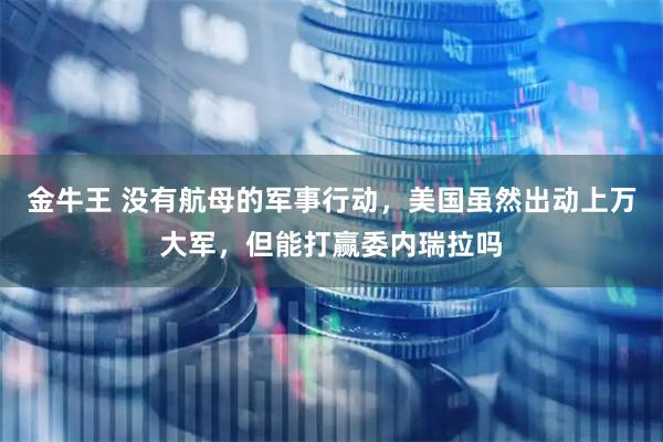 金牛王 没有航母的军事行动，美国虽然出动上万大军，但能打赢委内瑞拉吗