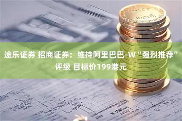 途乐证券 招商证券：维持阿里巴巴-W“强烈推荐”评级 目标价199港元
