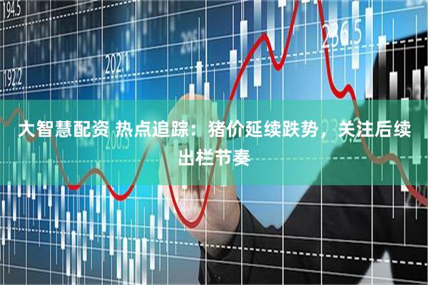 大智慧配资 热点追踪：猪价延续跌势，关注后续出栏节奏