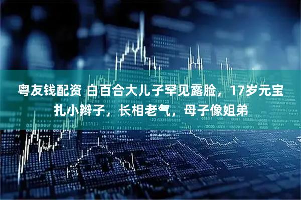 粤友钱配资 白百合大儿子罕见露脸，17岁元宝扎小辫子，长相老气，母子像姐弟