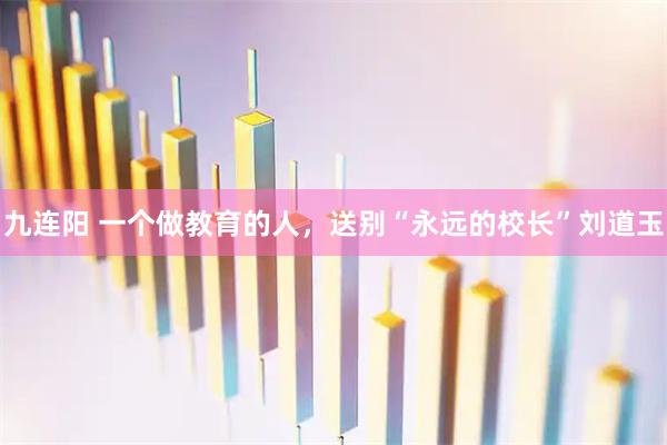 九连阳 一个做教育的人，送别“永远的校长”刘道玉