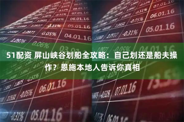 51配资 屏山峡谷划船全攻略：自己划还是船夫操作？恩施本地人告诉你真相