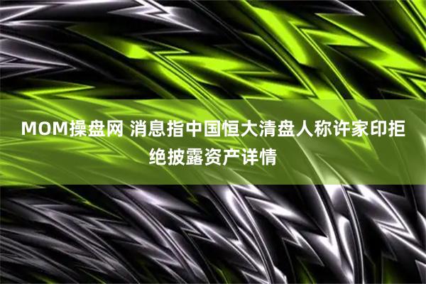 MOM操盘网 消息指中国恒大清盘人称许家印拒绝披露资产详情