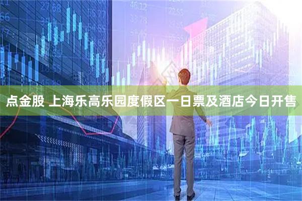 点金股 上海乐高乐园度假区一日票及酒店今日开售