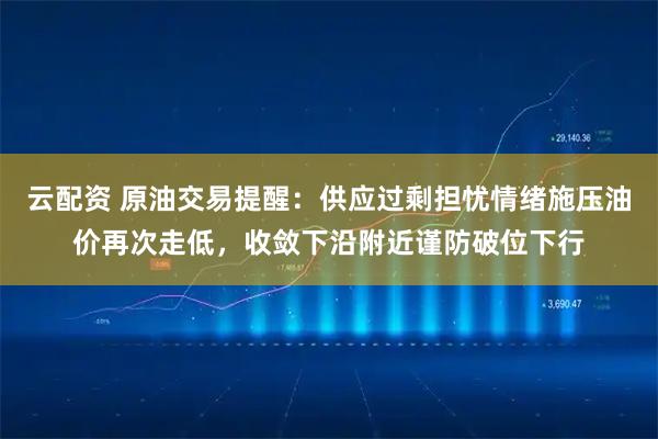 云配资 原油交易提醒：供应过剩担忧情绪施压油价再次走低，收敛下沿附近谨防破位下行