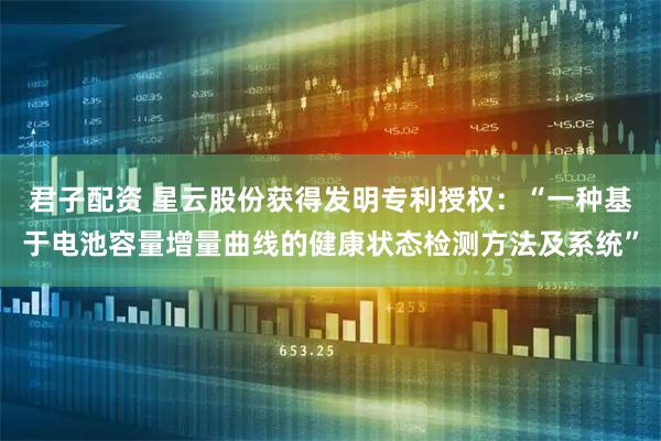 君子配资 星云股份获得发明专利授权：“一种基于电池容量增量曲线的健康状态检测方法及系统”