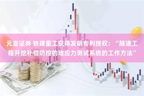 元富证券 铁建重工获得发明专利授权：“隧道工程开挖补偿防控的地应力测试系统的工作方法”