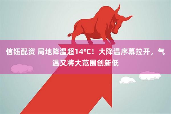 信钰配资 局地降温超14℃！大降温序幕拉开，气温又将大范围创新低