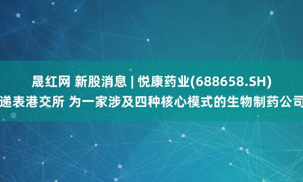 晟红网 新股消息 | 悦康药业(688658.SH)递表港交所 为一家涉及四种核心模式的生物制药公司