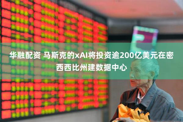 华融配资 马斯克的xAI将投资逾200亿美元在密西西比州建数据中心
