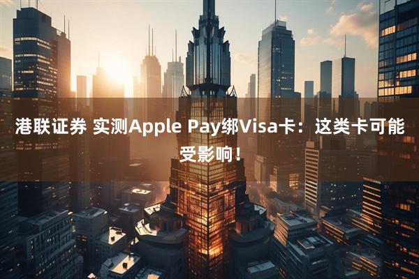 港联证券 实测Apple Pay绑Visa卡：这类卡可能受影响！