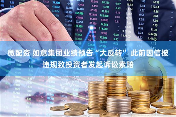 微配资 如意集团业绩预告“大反转” 此前因信披违规致投资者发起诉讼索赔