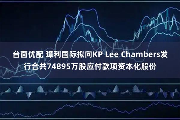 台面优配 璋利国际拟向KP Lee Chambers发行合共74895万股应付款项资本化股份