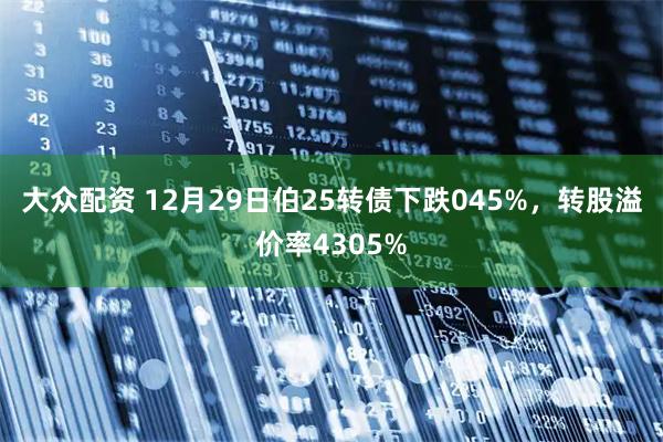 大众配资 12月29日伯25转债下跌045%，转股溢价率4305%