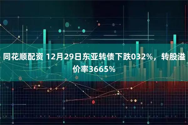 同花顺配资 12月29日东亚转债下跌032%，转股溢价率3665%
