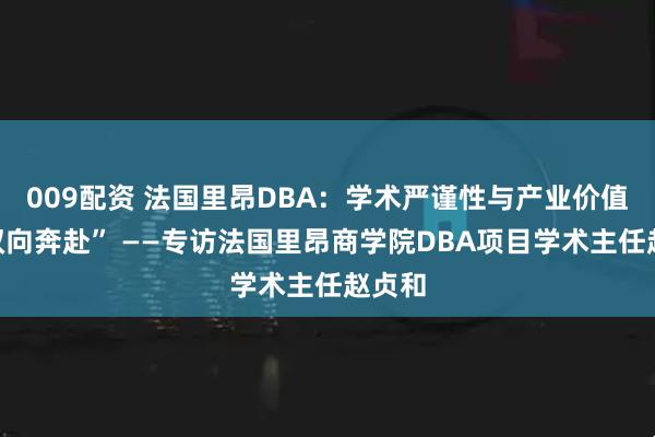 009配资 法国里昂DBA：学术严谨性与产业价值的“双向奔赴” ——专访法国里昂商学院DBA项目学术主任赵贞和