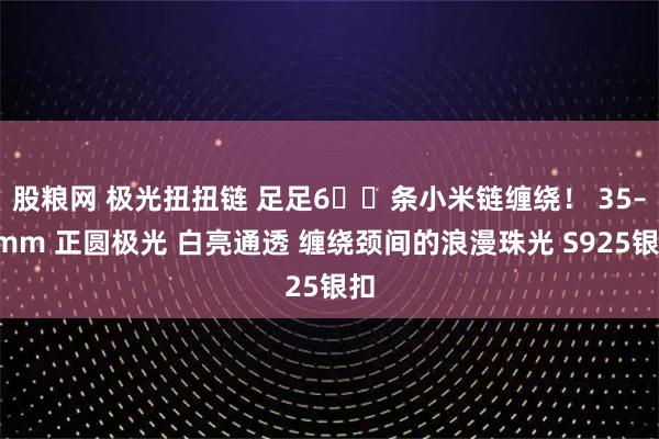 股粮网 极光扭扭链 足足6️⃣条小米链缠绕！ 35–4mm 正圆极光 白亮通透 缠绕颈间的浪漫珠光 S925银扣