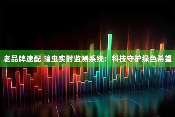 老品牌速配 蝗虫实时监测系统：科技守护绿色希望