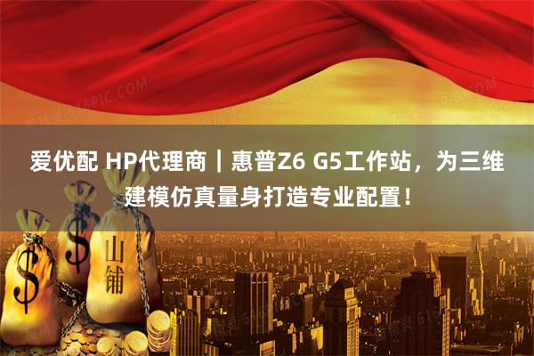 爱优配 HP代理商｜惠普Z6 G5工作站，为三维建模仿真量身打造专业配置！
