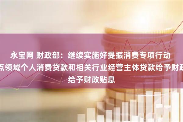 永宝网 财政部：继续实施好提振消费专项行动 对重点领域个人消费贷款和相关行业经营主体贷款给予财政贴息